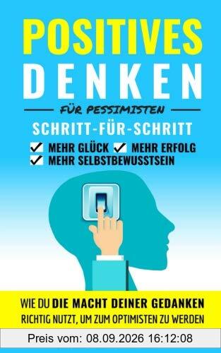 Positives Denken für Pessimisten: Wie du die Macht deiner Gedanken richtig nutzt, um zum Optimisten zu werden | Schritt-für-Schritt positives Denken lernen für mehr Glück, Erfolg und Selbstbewusstsein
