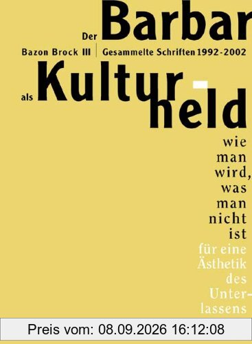 Der Barbar als Kulturheld: Wie man wird, was man nicht ist. Für eine Ästhetik des Unterlassens. Gesammelte Schriften 1992 - 2002