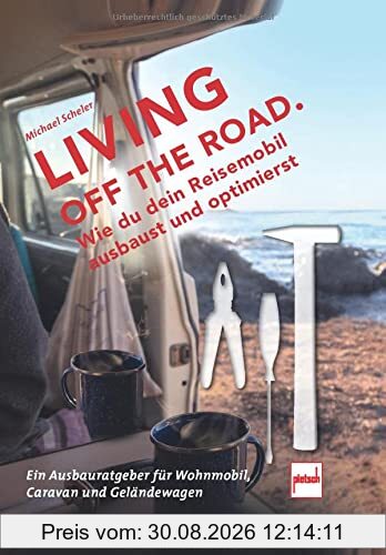 LIVING OFF THE ROAD: Wie du dein Reisemobil ausbaust und optimierst. Ein Ausbauratgeber für Wohnmobil, Caravan und Geländewagen