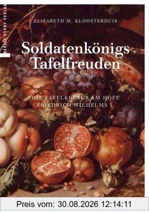 Soldatenkönigs Tafelfreuden: Die Tafelkultur am Hofe Friedrich Wilhelms I