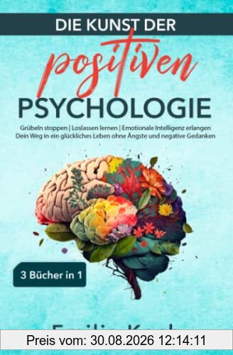 Die Kunst der positiven Psychologie – 3 Bücher in 1 – Grübeln stoppen | Loslassen lernen | Emotionale Intelligenz erlangen: Dein Weg in ein glückliches Leben ohne Ängste und negative Gedanken