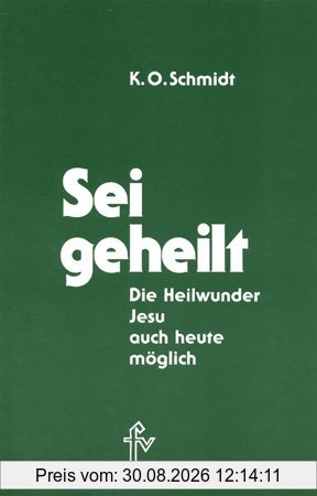 Sei geheilt!: Die Heilwunder Jesu - auch heute möglich!