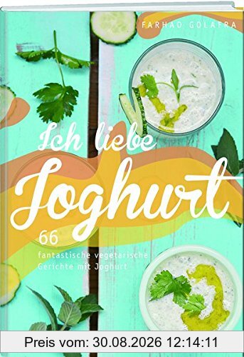 Ich liebe Joghurt: 70 fantastische vegetarische Gerichte mit Joghurt