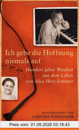 Ich gebe die Hoffnung niemals auf: Hundert Jahre Weisheit aus dem Leben von Alice Herz-Sommer
