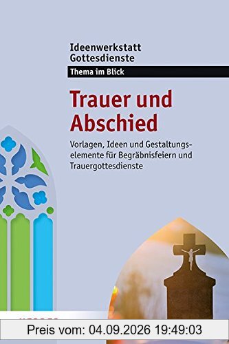 Trauer und Abschied: Vorlagen, Ideen und Gestaltungselemente für Begräbnisfeiern und Trauergottesdienste. Ideenwerkstatt Gottesdienste - Themenheft 2018