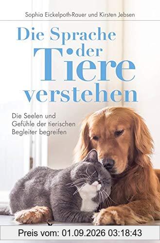 Die Sprache der Tiere verstehen: Die Seelen und Gefühle der tierischen Begleiter begreifen