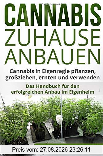 Cannabis zuhause anbauen: Cannabis in Eigenregie pflanzen, großziehen, ernten und verwenden. Das Handbuch für den erfolgreichen Anbau im Eigenheim.