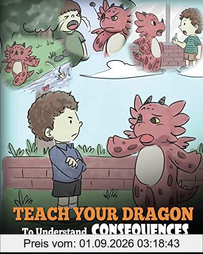 Teach Your Dragon To Understand Consequences: A Dragon Book To Teach Children About Choices and Consequences. A Cute Children Story To Teach Kids How ... How To Make Good Choices. (My Dragon Books)