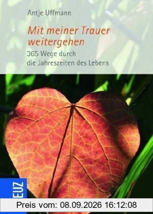 Mit meiner Trauer weitergehen: 365 Wege durch die Jahreszeiten des Lebens