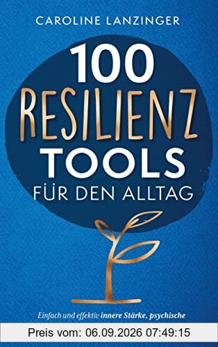 100 Resilienz Tools für den Alltag: Einfach und effektiv innere Stärke, psychische Widerstandskraft und Stressresistenz trainieren