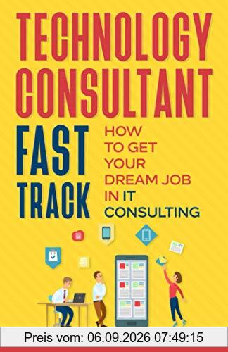 Technology Consultant Fast Track: How to Get Your Dream Job in IT Consulting (IT Consulting Career Guide, Band 1)