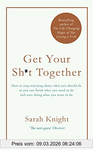 Sarah Knight Get Your Sh*t Together, How To Stop Worrying About What You Should Do So You Can Finish What You Need To Do And Start Doing What You Want To Do (A No