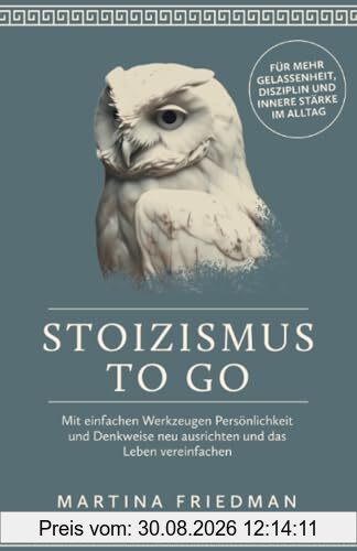Stoizismus to go: Mit einfachen Werkzeugen Persönlichkeit und Denkweise neu ausrichten und das Leben vereinfachen - für mehr Gelassenheit, Disziplin und innere Stärke im Alltag