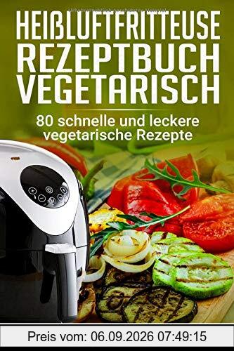 Heißluftfritteuse Rezeptbuch Vegetarisch: 80 schnelle und leckere vegetarische Rezepte