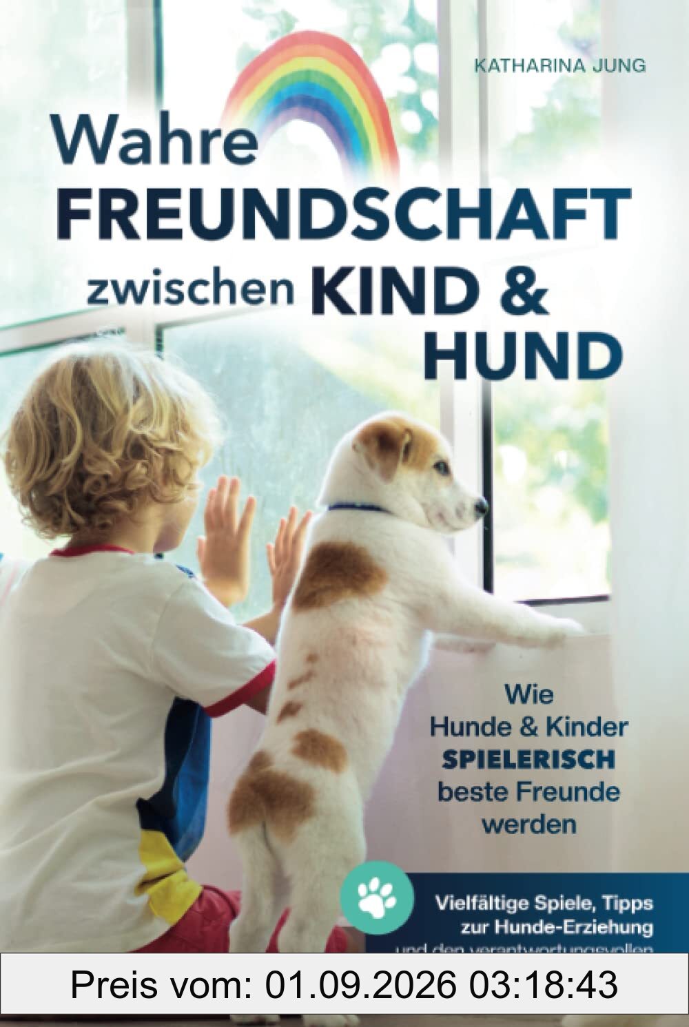 Wahre Freundschaft zwischen Kind und Hund - Wie Hunde und Kinder spielerisch beste Freunde werden: vielfältige Spiele, Tipps zur Hundeerziehung und dem verantwortungsvollen Umgang mit einem Haustier