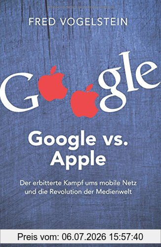 Fred Vogelstein Google Vs. Apple, Der Erbitterte Kampf Ums Mobile Netz Und Die Revolution Der Medienwelt