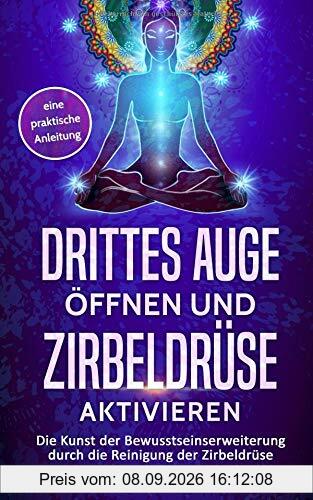 Drittes Auge öffnen und Zirbeldrüse aktivieren: Die Kunst der Bewusstseinserweiterung durch die Reinigung der Zirbeldrüse - eine praktische Anleitung