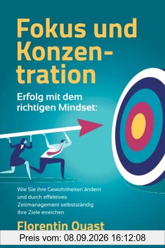 FOKUS UND KONZENTRATION – Erfolg mit dem richtigen Mindset: Wie Sie ihre Gewohnheiten ändern und durch effektives Zeitmanagement selbstständig Ihre Ziele erreichen