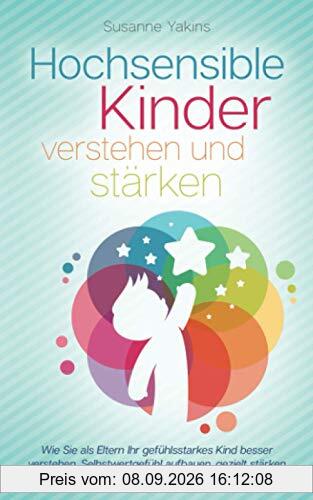Hochsensible Kinder verstehen und stärken: Wie Sie als Eltern Ihr gefühlsstarkes Kind besser verstehen, Selbstwertgefühl aufbauen, gezielt stärken und friedvoll unterstützen - ohne zu schimpfen