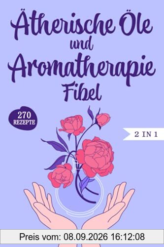 Ätherische Öle und Aromatherapie Fibel: Das große 2 in 1 Ätherische Öle und Aromatherapie Buch für Einsteiger und Kinder. Inkl. über 270 einfache und schnelle Rezepte für den Alltag