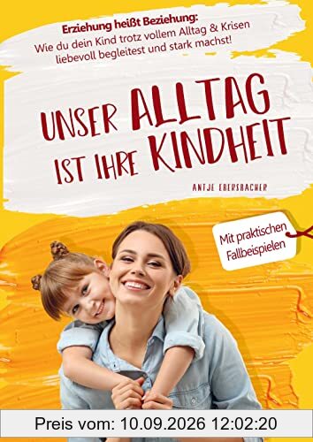 Unser Alltag ist ihre Kindheit ¿ Erziehung heißt Beziehung: Wie du dein Kind trotz vollem Alltag & Krisen liebevoll begleitest und stark machst