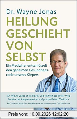 Heilung geschieht von selbst: Ein Mediziner entschlüsselt den geheimen Gesundheitscode unseres Körpers