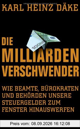 Die Milliarden-Verschwender: Wie Beamte, Bürokraten und Behörden unsere Steuergelder zum Fenster hinauswerfen