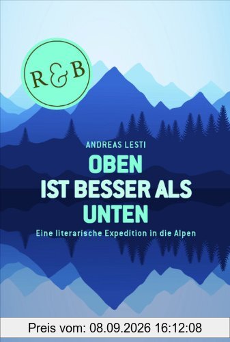 Oben ist besser als Unten: Eine literarische Expedition in die Alpen