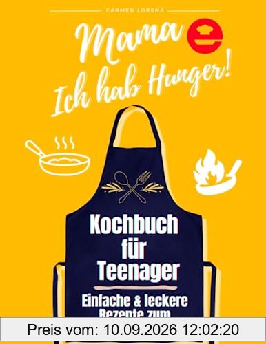 Kochbuch für Teenager: zum selber Kochen - Einfache & leckere Rezepte - Edition: Mama, Ich hab Hunger! (Teenager Kochbuch für Jungen & Mädchen, Band 1)