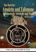 Das Buch der Amulette und Talismane - Talismanische Astrologie und Magie: Behandelt die Lehre von den astrologischen und magischen Kräften, edler und ... und zur sachgemäßen Herstellung von Amuletten