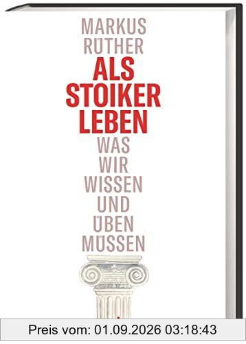 Als Stoiker leben. Was wir wissen und üben müssen. Die Stoa im 21. Jahrhundert: Einführung in Theorie und Praxis der stoischen Philosophie