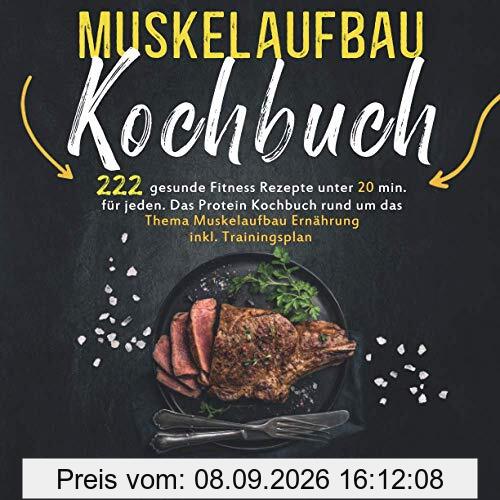 Muskelaufbau Kochbuch: 222 gesunde Fitness Rezepte unter 20 min. für jeden - Das Protein Kochbuch rund um das Thema Muskelaufbau Ernährung inkl. Trainingsplan