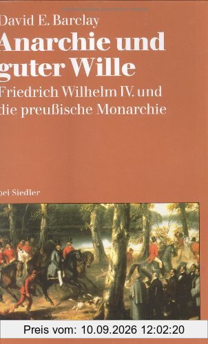 Anarchie und guter Wille: Friedrich Wilhelm IV. und die preußische Monarchie