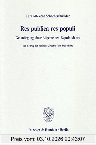 Res publica res populi.: Grundlegung einer Allgemeinen Republiklehre. Ein Beitrag zur Freiheits-, Rechts- und Staatslehre.