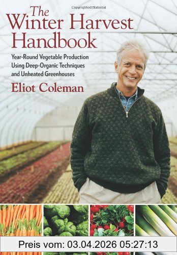 Eliot Coleman The Winter Harvest Handbook, Year-Round Vegetable Production Using Deep-Organic Techniques And Unheated Greenhouses