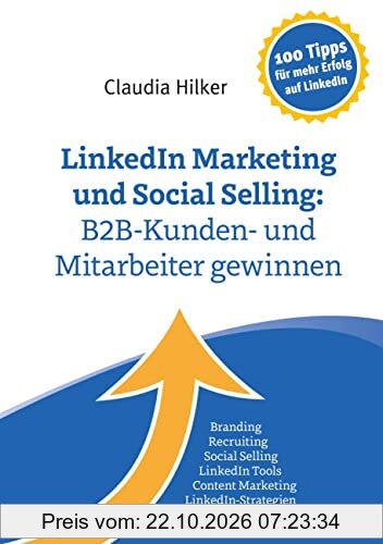 LinkedIn Marketing und Social Selling: B2B-Kunden- und Mitarbeiter gewinnen: Branding, Recruiting,Social Selling, LinkedIn Tools, Content …