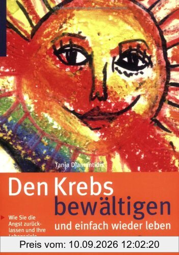 Den Krebs bewältigen und einfach wieder leben: Wie Sie die Angst zurücklassen und Ihre Lebensziele wiederfinden