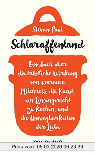 Stevan Paul Schlaraffenland, Ein Buch über Die Tröstliche Wirkung Von Warmem Milchreis, Die Kunst, Ein Linsengericht Zu Kochen, Und Die Unwägbarkeiten Der