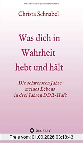 WAS DICH IN WAHRHEIT HEBT UND HÄLT: Die schwersten Jahre meines Lebens in drei Jahren DDR-Haft