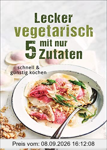 Lecker vegetarisch mit nur 5 Zutaten - schnelle, preiswerte und gesunde Rezepte: Das Kochbuch für weniger Stress. Spart Zeit und Geld
