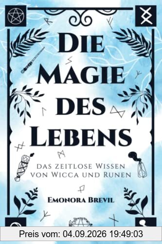 Die Magie des Lebens – das zeitlose Wissen von Wicca und Runen: Mit moderner Hexenkunst und der Magie der Germanen das eigene Potenzial entfalten, persönlich wachsen und ein erfülltes Leben führen