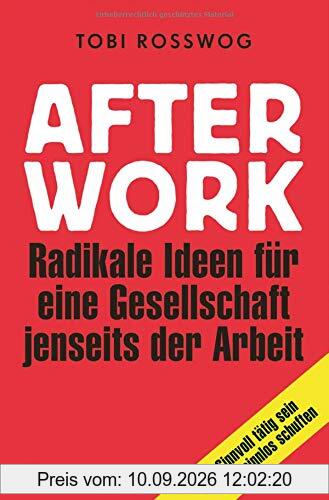 After Work: Radikale Ideen für eine Gesellschaft jenseits der Arbeit: Sinnvoll tätig sein statt sinnlos schuften