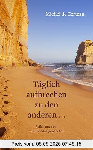 Täglich aufbrechen zu den anderen ...: Reflexionen zur christlichen Spiritualität: Reflexionen zur Spiritualittsgeschichte