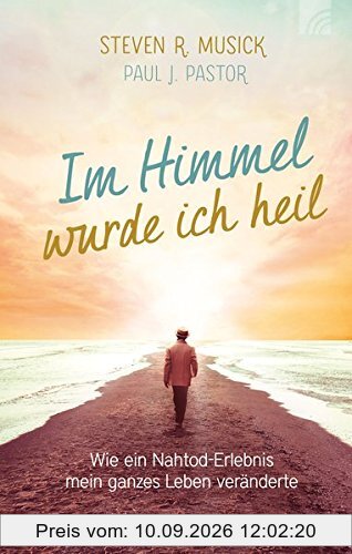 Im Himmel wurde ich heil: Wie ein Nahtod-Erlebnis mein ganzes Leben veränderte