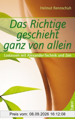 Das Richtige geschieht ganz von allein: Loslassen mit Alexander-Technik und Zen
