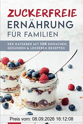 Zuckerfreie Ernährung für Familien: Der Ratgeber mit 130 einfachen, gesunden & leckeren Rezepten