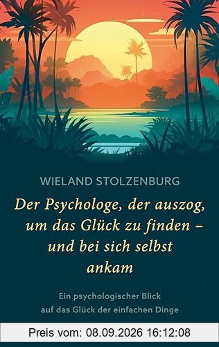 Der Psychologe, der auszog, um das Glück zu finden - und bei sich selbst ankam: Ein psychologischer Blick auf das Glück der einfachen Dinge