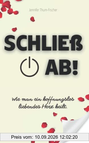 Schließ ab! Wie man ein hoffnungslos liebendes Herz heilt.: Trennung überwinden | Aus einer toxischen Beziehung befreien | Narzissmus bekämpfen | Selbsthilfebuch