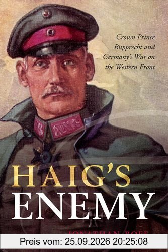 Haig's Enemy: Crown Prince Rupprecht and Germany's War on the Western Front