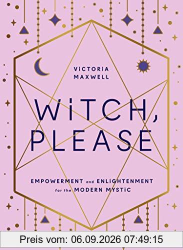 Witch, Please: Empowerment and Enlightenment for the Modern Mystic
